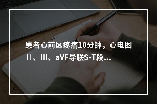 患者心前区疼痛10分钟，心电图Ⅱ、Ⅲ、aVF导联S-T段上抬