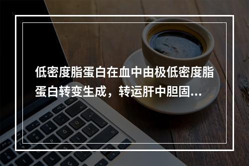 低密度脂蛋白在血中由极低密度脂蛋白转变生成，转运肝中胆固醇到