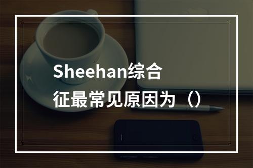 Sheehan综合征最常见原因为（）