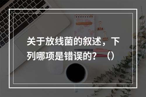 关于放线菌的叙述，下列哪项是错误的？（）