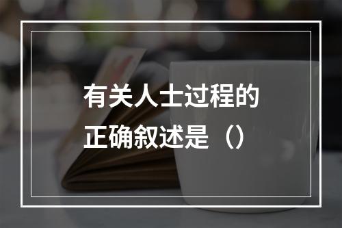 有关人士过程的正确叙述是（）