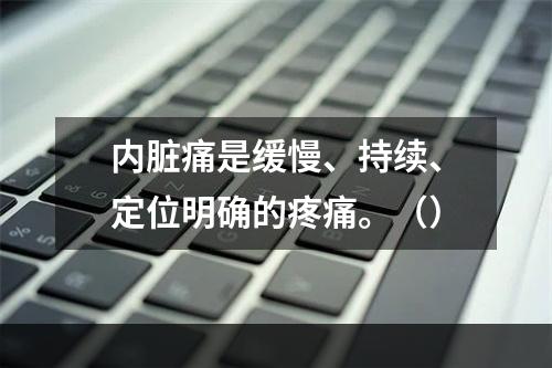 内脏痛是缓慢、持续、定位明确的疼痛。（）