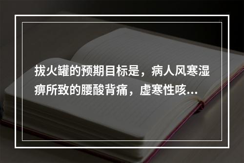 拔火罐的预期目标是，病人风寒湿痹所致的腰酸背痛，虚寒性咳喘等