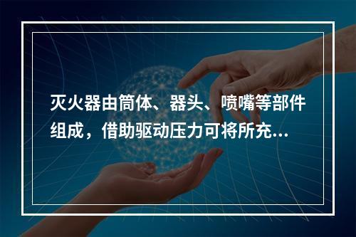 灭火器由筒体、器头、喷嘴等部件组成，借助驱动压力可将所充装的