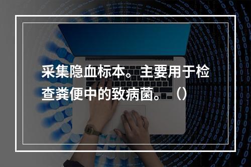 采集隐血标本。主要用于检查粪便中的致病菌。（）