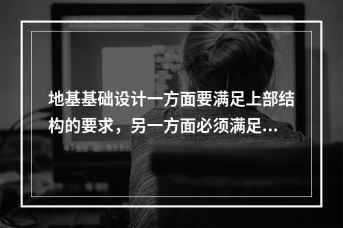 地基基础设计一方面要满足上部结构的要求，另一方面必须满足地