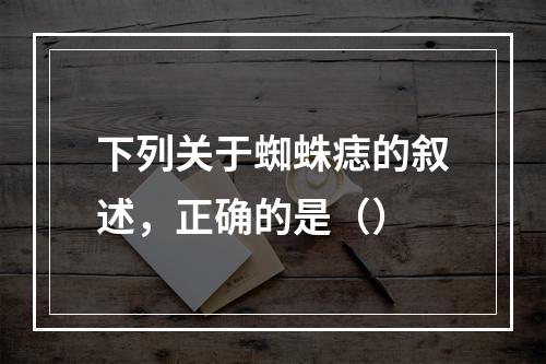 下列关于蜘蛛痣的叙述，正确的是（）