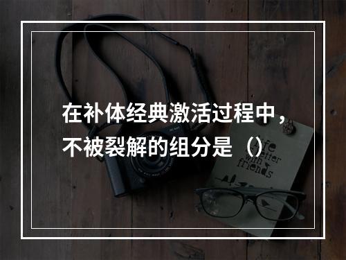 在补体经典激活过程中，不被裂解的组分是（）