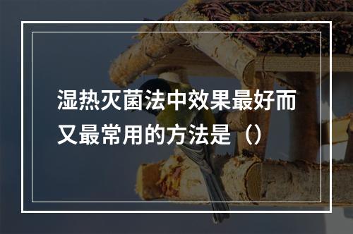 湿热灭菌法中效果最好而又最常用的方法是（）