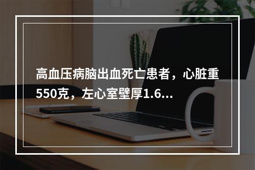 高血压病脑出血死亡患者，心脏重550克，左心室壁厚1.6cm