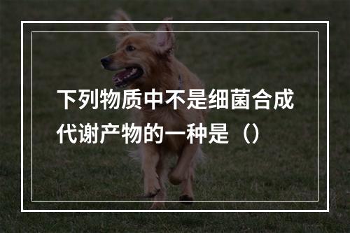 下列物质中不是细菌合成代谢产物的一种是（）