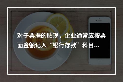 对于票据的贴现，企业通常应按票面金额记入“银行存款”科目。（