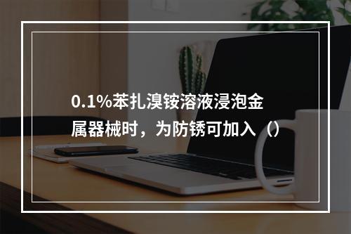 0.1%苯扎溴铵溶液浸泡金属器械时，为防锈可加入（）