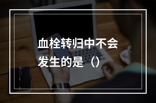 血栓转归中不会发生的是（）