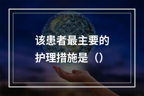 该患者最主要的护理措施是（）