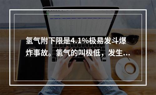 氢气附下限是4.1%极易发斗爆炸事故。氢气的叫极低，发生泄漏