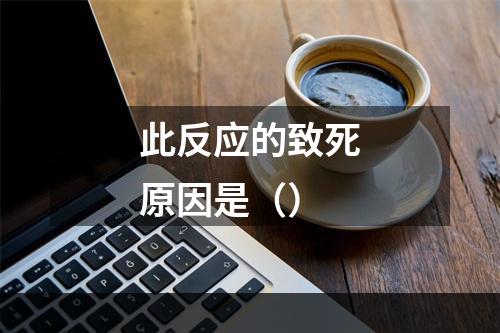 此反应的致死原因是（）