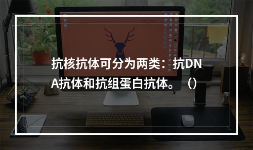 抗核抗体可分为两类：抗DNA抗体和抗组蛋白抗体。（）