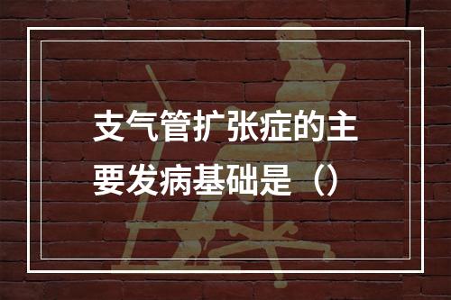 支气管扩张症的主要发病基础是（）