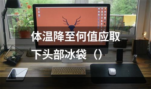 体温降至何值应取下头部冰袋（）