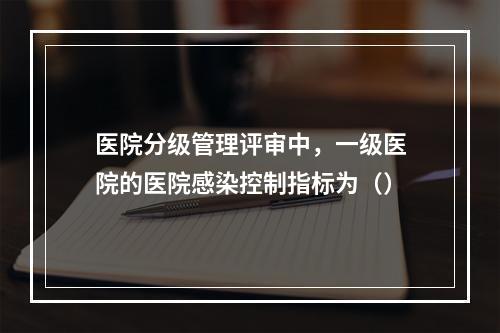 医院分级管理评审中，一级医院的医院感染控制指标为（）