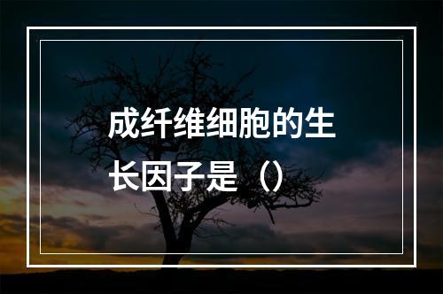 成纤维细胞的生长因子是（）