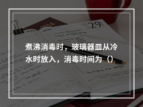 煮沸消毒时，玻璃器皿从冷水时放入，消毒时间为（）