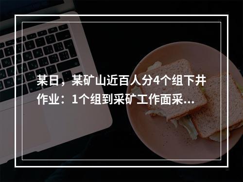 某日，某矿山近百人分4个组下井作业：1个组到采矿工作面采矿，