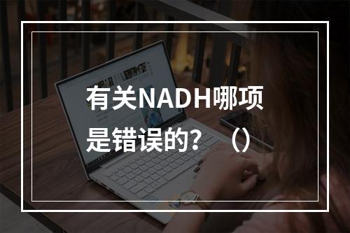 有关NADH哪项是错误的？（）