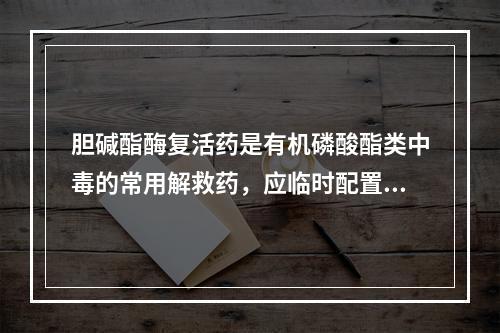 胆碱酯酶复活药是有机磷酸酯类中毒的常用解救药，应临时配置，动