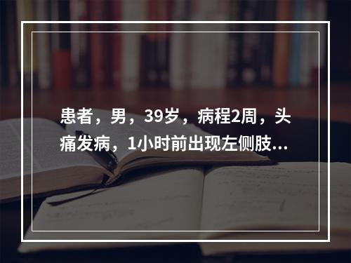 患者，男，39岁，病程2周，头痛发病，1小时前出现左侧肢力无