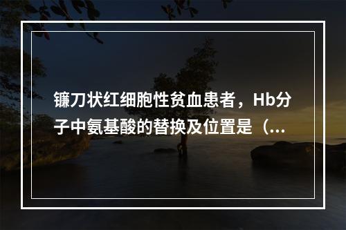 镰刀状红细胞性贫血患者，Hb分子中氨基酸的替换及位置是（）