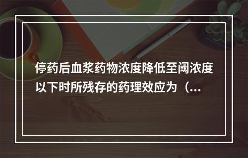 停药后血浆药物浓度降低至阈浓度以下时所残存的药理效应为（）