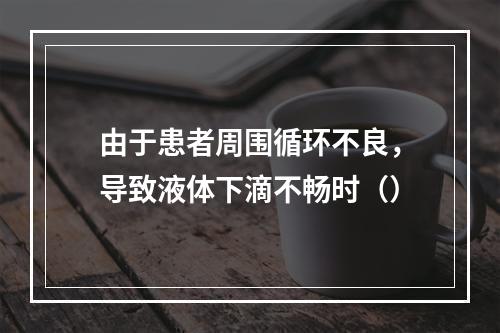 由于患者周围循环不良，导致液体下滴不畅时（）