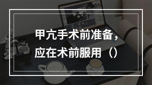 甲亢手术前准备，应在术前服用（）