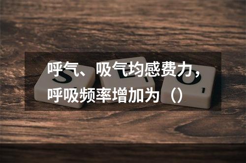 呼气、吸气均感费力，呼吸频率增加为（）