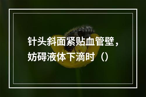 针头斜面紧贴血管壁，妨碍液体下滴时（）