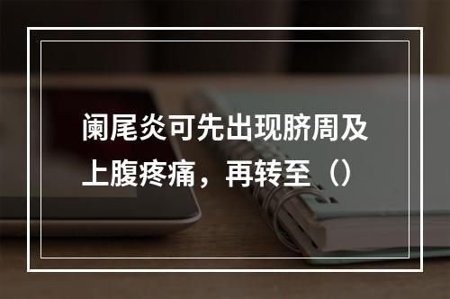 阑尾炎可先出现脐周及上腹疼痛，再转至（）