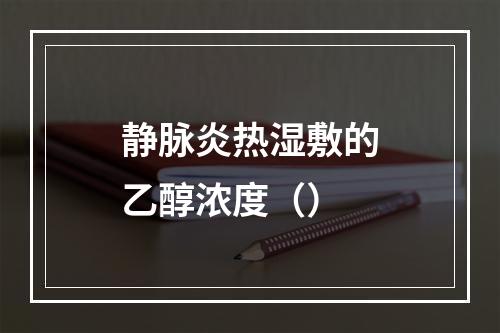 静脉炎热湿敷的乙醇浓度（）