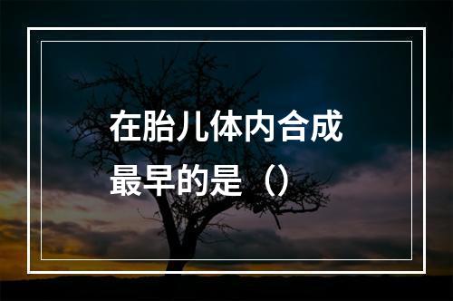 在胎儿体内合成最早的是（）