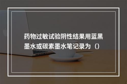 药物过敏试验阴性结果用蓝黑墨水或碳素墨水笔记录为（）