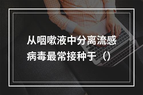 从咽嗽液中分离流感病毒最常接种于（）