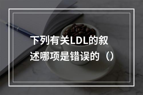 下列有关LDL的叙述哪项是错误的（）