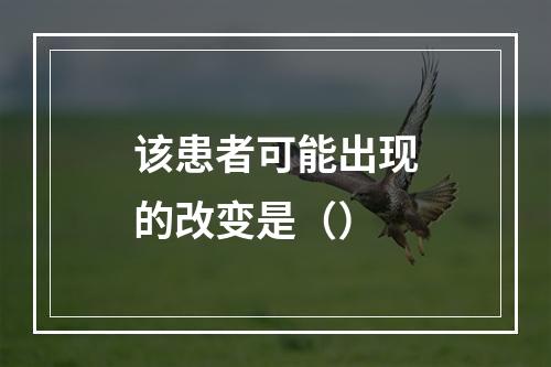 该患者可能出现的改变是（）