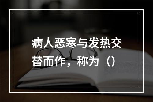 病人恶寒与发热交替而作，称为（）