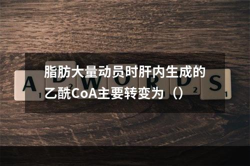 脂肪大量动员时肝内生成的乙酰CoA主要转变为（）