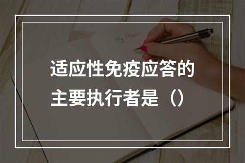 适应性免疫应答的主要执行者是（）