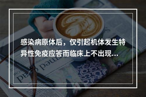 感染病原体后，仅引起机体发生特异性免疫应答而临床上不出现特异