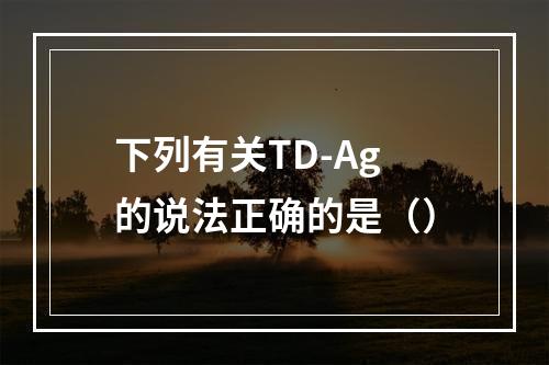 下列有关TD-Ag的说法正确的是（）