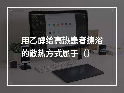 用乙醇给高热患者擦浴的散热方式属于（）